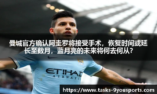 曼城官方确认阿圭罗将接受手术，恢复时间或延长至数月，蓝月亮的未来将何去何从？