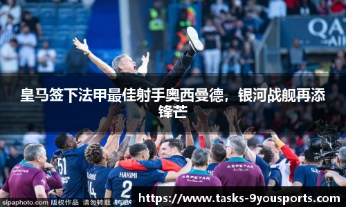 皇马签下法甲最佳射手奥西曼德，银河战舰再添锋芒