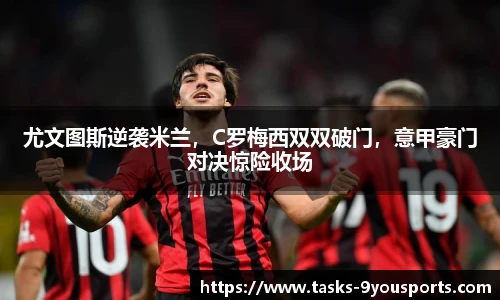 尤文图斯逆袭米兰，C罗梅西双双破门，意甲豪门对决惊险收场