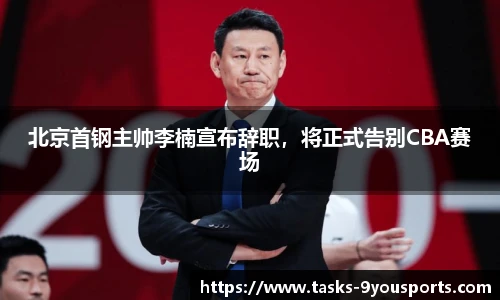 北京首钢主帅李楠宣布辞职，将正式告别CBA赛场