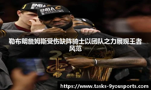 勒布朗詹姆斯受伤缺阵骑士以团队之力展现王者风范