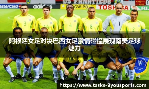 阿根廷女足对决巴西女足激情碰撞展现南美足球魅力