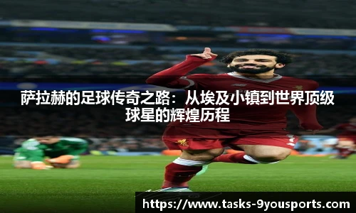 萨拉赫的足球传奇之路：从埃及小镇到世界顶级球星的辉煌历程