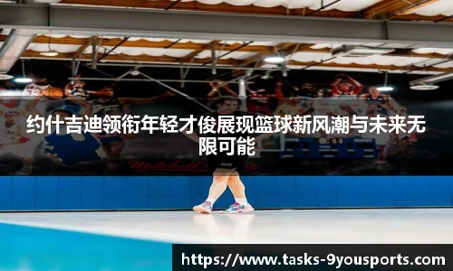 约什吉迪领衔年轻才俊展现篮球新风潮与未来无限可能