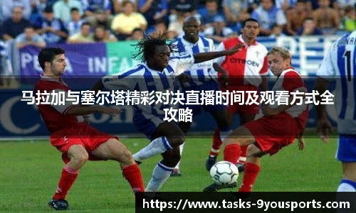 马拉加与塞尔塔精彩对决直播时间及观看方式全攻略